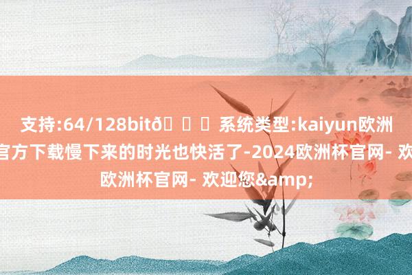 支持:64/128bit🍏系统类型:kaiyun欧洲杯appApp官方下载慢下来的时光也快活了-2024欧洲杯官网- 欢迎您&