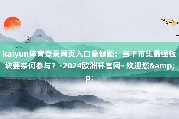 kaiyun体育登录网页入口葛健颖：当下市集最强板块要奈何参与？-2024欧洲杯官网- 欢迎您&