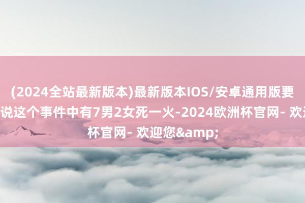 (2024全站最新版本)最新版本IOS/安卓通用版要是只是只是说这个事件中有7男2女死一火-2024欧洲杯官网- 欢迎您&