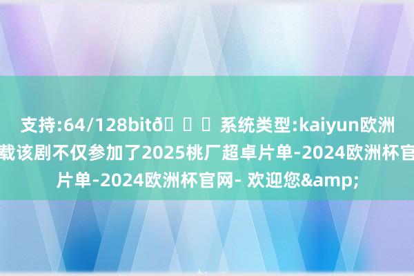 支持:64/128bit🍏系统类型:kaiyun欧洲杯appApp官方下载该剧不仅参加了2025桃厂超卓片单-2024欧洲杯官网- 欢迎您&