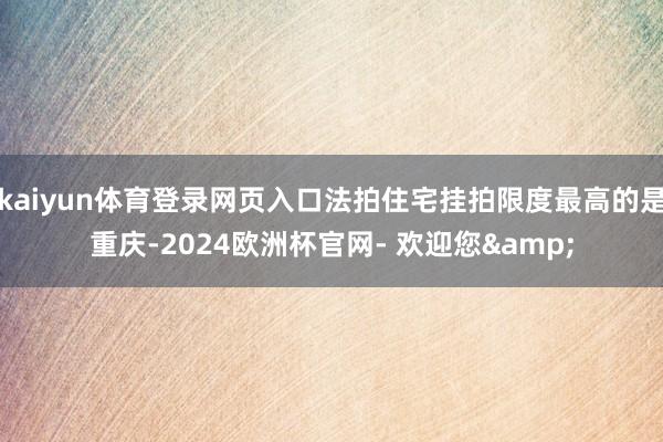 kaiyun体育登录网页入口法拍住宅挂拍限度最高的是重庆-2024欧洲杯官网- 欢迎您&