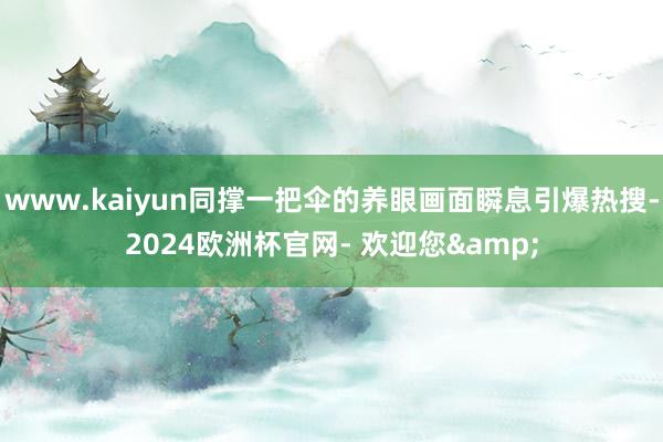 www.kaiyun同撑一把伞的养眼画面瞬息引爆热搜-2024欧洲杯官网- 欢迎您&