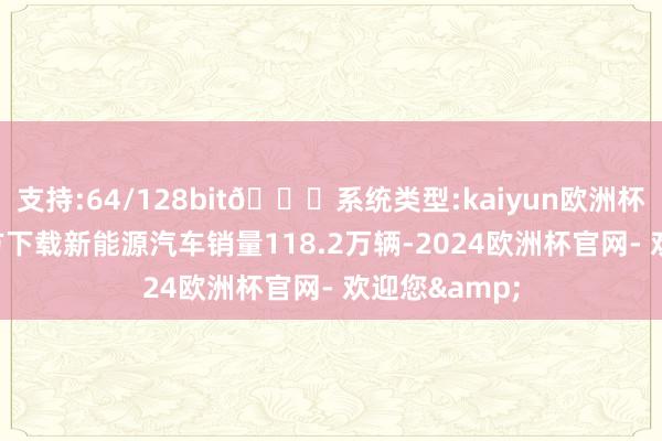 支持:64/128bit🍏系统类型:kaiyun欧洲杯appApp官方下载新能源汽车销量118.2万辆-2024欧洲杯官网- 欢迎您&
