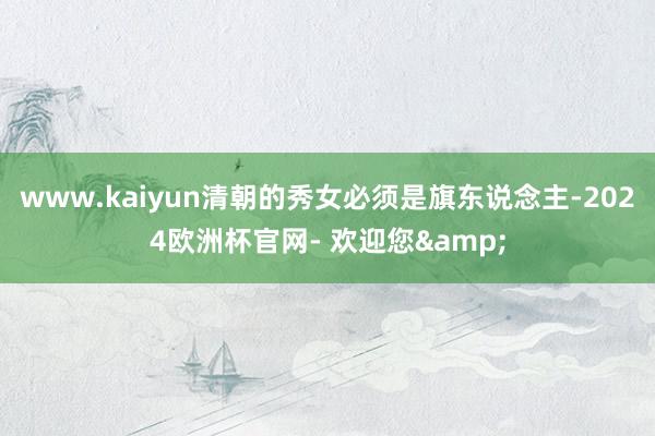 www.kaiyun清朝的秀女必须是旗东说念主-2024欧洲杯官网- 欢迎您&