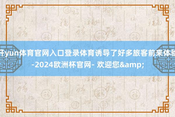 开yun体育官网入口登录体育诱导了好多旅客前来体验-2024欧洲杯官网- 欢迎您&