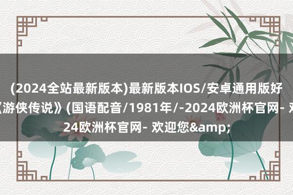 (2024全站最新版本)最新版本IOS/安卓通用版好意思国电影《游侠传说》(国语配音/1981年/-2024欧洲杯官网- 欢迎您&