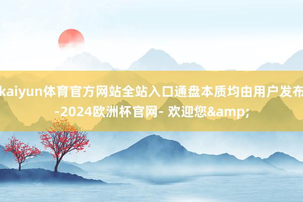 kaiyun体育官方网站全站入口通盘本质均由用户发布-2024欧洲杯官网- 欢迎您&
