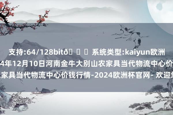 支持:64/128bit🍏系统类型:kaiyun欧洲杯appApp官方下载2024年12月10日河南金牛大别山农家具当代物流中心价钱行情-2024欧洲杯官网- 欢迎您&