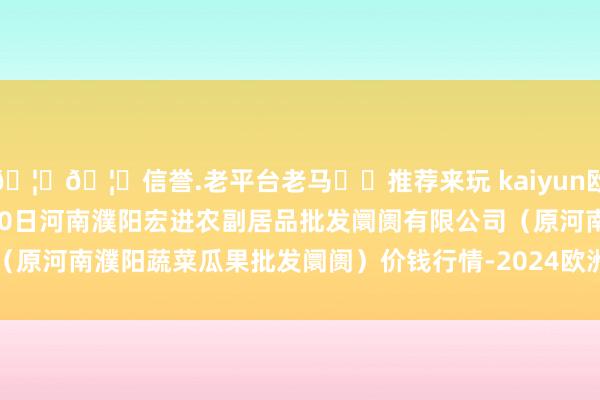 🦄🦄信誉.老平台老马✔️推荐来玩 kaiyun欧洲杯app2024年12月10日河南濮阳宏进农副居品批发阛阓有限公司(原河南濮阳蔬菜瓜果批发阛阓)价钱行情-2024欧洲杯官网- 欢迎您&