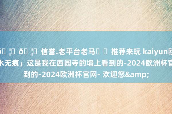 🦄🦄信誉.老平台老马✔️推荐来玩 kaiyun欧洲杯app月穿潭底水无痕」这是我在西园寺的墙上看到的-2024欧洲杯官网- 欢迎您&