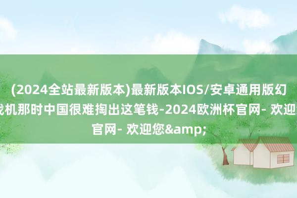 (2024全站最新版本)最新版本IOS/安卓通用版幻影2000战机那时中国很难掏出这笔钱-2024欧洲杯官网- 欢迎您&