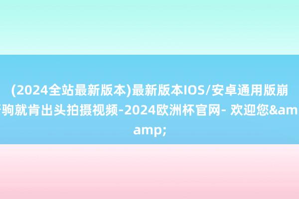 (2024全站最新版本)最新版本IOS/安卓通用版崩牙驹就肯出头拍摄视频-2024欧洲杯官网- 欢迎您&