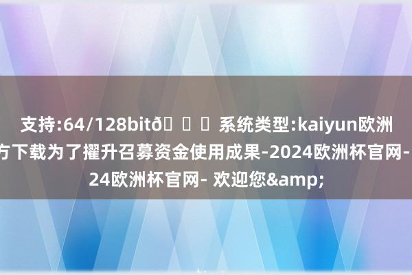 支持:64/128bit🍏系统类型:kaiyun欧洲杯appApp官方下载为了擢升召募资金使用成果-2024欧洲杯官网- 欢迎您&