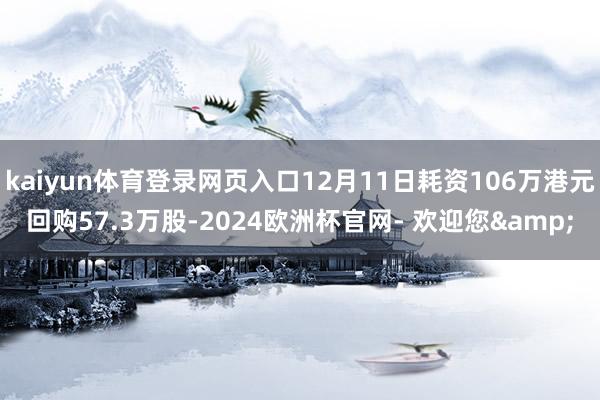 kaiyun体育登录网页入口12月11日耗资106万港元回购57.3万股-2024欧洲杯官网- 欢迎您&