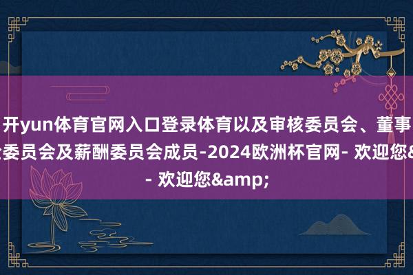 开yun体育官网入口登录体育以及审核委员会、董事会风险委员会及薪酬委员会成员-2024欧洲杯官网- 欢迎您&