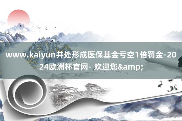 www.kaiyun并处形成医保基金亏空1倍罚金-2024欧洲杯官网- 欢迎您&