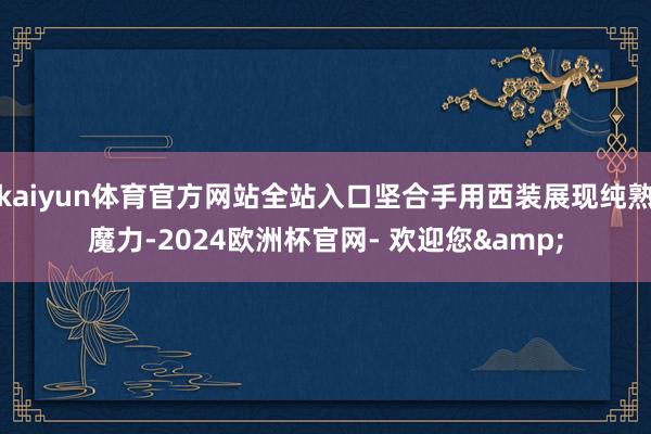 kaiyun体育官方网站全站入口坚合手用西装展现纯熟魔力-2024欧洲杯官网- 欢迎您&