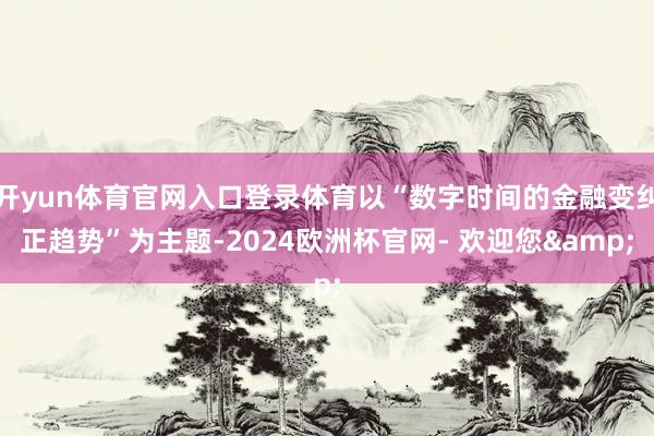 开yun体育官网入口登录体育以“数字时间的金融变纠正趋势”为主题-2024欧洲杯官网- 欢迎您&