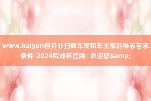 www.kaiyun但并非扫数车辆和车主都能得志苦求条件-2024欧洲杯官网- 欢迎您&