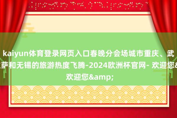 kaiyun体育登录网页入口春晚分会场城市重庆、武汉、拉萨和无锡的旅游热度飞腾-2024欧洲杯官网- 欢迎您&