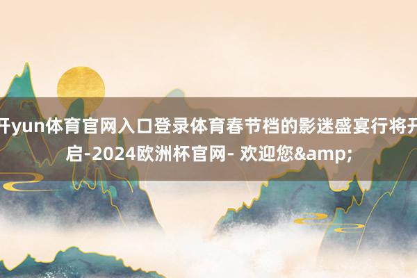 开yun体育官网入口登录体育春节档的影迷盛宴行将开启-2024欧洲杯官网- 欢迎您&