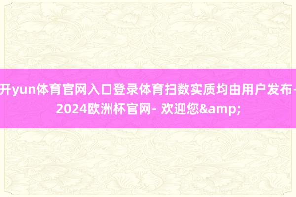 开yun体育官网入口登录体育扫数实质均由用户发布-2024欧洲杯官网- 欢迎您&