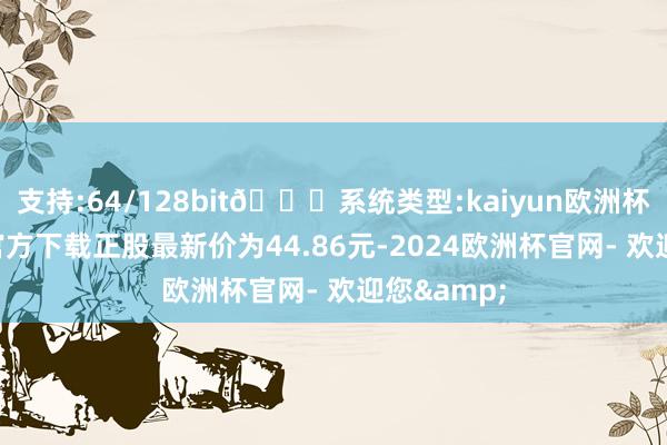 支持:64/128bit🍏系统类型:kaiyun欧洲杯appApp官方下载正股最新价为44.86元-2024欧洲杯官网- 欢迎您&
