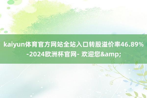 kaiyun体育官方网站全站入口转股溢价率46.89%-2024欧洲杯官网- 欢迎您&