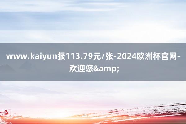 www.kaiyun报113.79元/张-2024欧洲杯官网- 欢迎您&