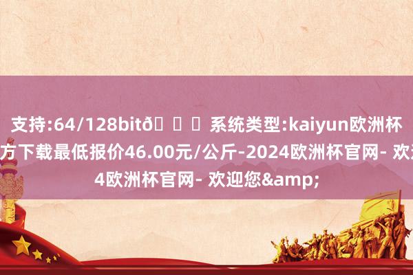 支持:64/128bit🍏系统类型:kaiyun欧洲杯appApp官方下载最低报价46.00元/公斤-2024欧洲杯官网- 欢迎您&