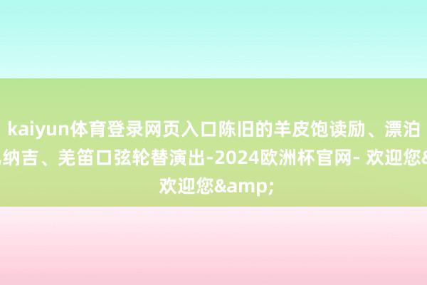 kaiyun体育登录网页入口陈旧的羊皮饱读励、漂泊的花儿纳吉、羌笛口弦轮替演出-2024欧洲杯官网- 欢迎您&