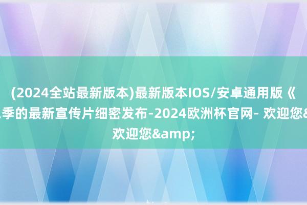 (2024全站最新版本)最新版本IOS/安卓通用版《》第二季的最新宣传片细密发布-2024欧洲杯官网- 欢迎您&