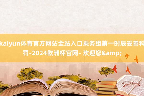 kaiyun体育官方网站全站入口乘务组第一时辰妥善科罚-2024欧洲杯官网- 欢迎您&