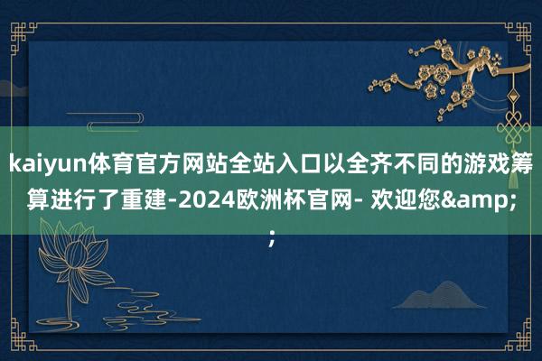 kaiyun体育官方网站全站入口以全齐不同的游戏筹算进行了重建-2024欧洲杯官网- 欢迎您&