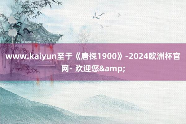 www.kaiyun至于《唐探1900》-2024欧洲杯官网- 欢迎您&
