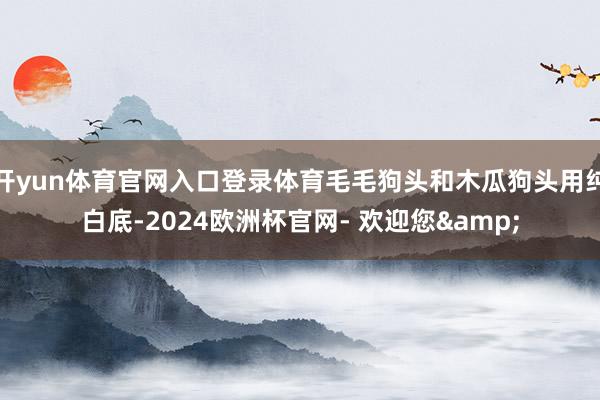 开yun体育官网入口登录体育毛毛狗头和木瓜狗头用纯白底-2024欧洲杯官网- 欢迎您&