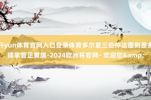 开yun体育官网入口登录体育多尔衮三伯仲这面则是多铎掌管正黄旗-2024欧洲杯官网- 欢迎您&