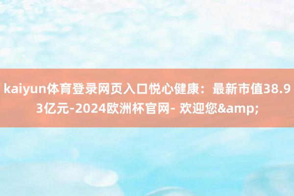 kaiyun体育登录网页入口悦心健康：最新市值38.93亿元-2024欧洲杯官网- 欢迎您&