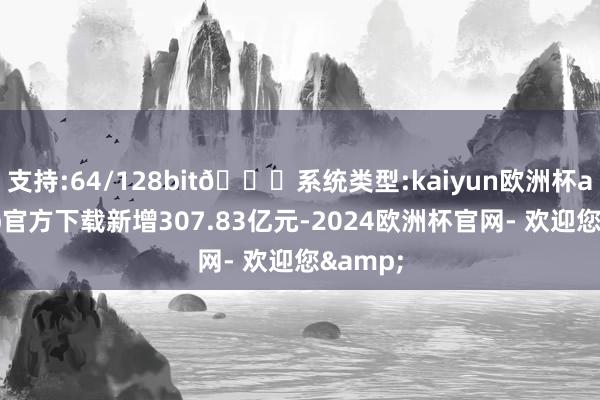 支持:64/128bit🍏系统类型:kaiyun欧洲杯appApp官方下载新增307.83亿元-2024欧洲杯官网- 欢迎您&