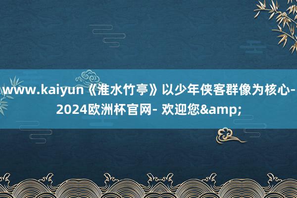 www.kaiyun《淮水竹亭》以少年侠客群像为核心-2024欧洲杯官网- 欢迎您&