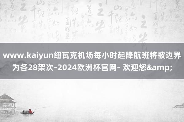 www.kaiyun纽瓦克机场每小时起降航班将被边界为各28架次-2024欧洲杯官网- 欢迎您&