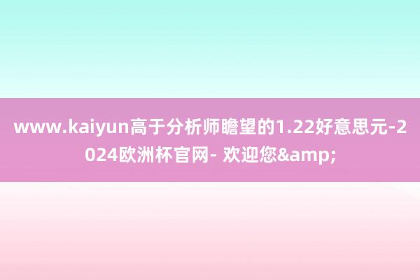 www.kaiyun高于分析师瞻望的1.22好意思元-2024欧洲杯官网- 欢迎您&