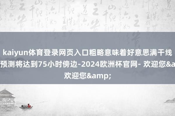 kaiyun体育登录网页入口粗略意味着好意思满干线过程预测将达到75小时傍边-2024欧洲杯官网- 欢迎您&