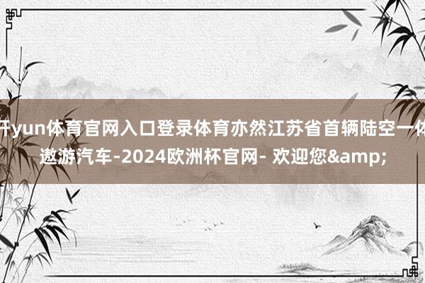 开yun体育官网入口登录体育亦然江苏省首辆陆空一体遨游汽车-2024欧洲杯官网- 欢迎您&