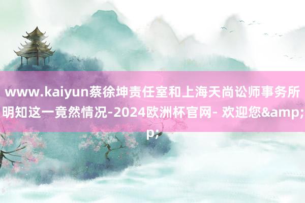 www.kaiyun蔡徐坤责任室和上海天尚讼师事务所明知这一竟然情况-2024欧洲杯官网- 欢迎您&
