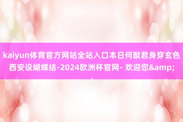 kaiyun体育官方网站全站入口本日何猷君身穿玄色西安设蝴蝶结-2024欧洲杯官网- 欢迎您&