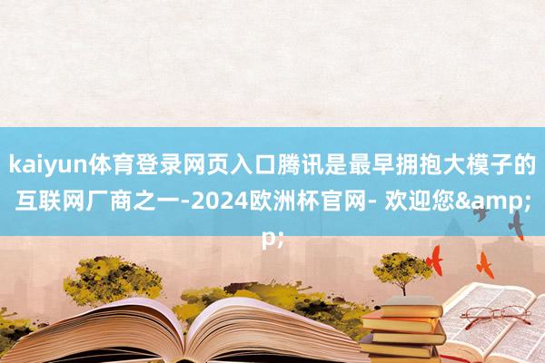 kaiyun体育登录网页入口腾讯是最早拥抱大模子的互联网厂商之一-2024欧洲杯官网- 欢迎您&