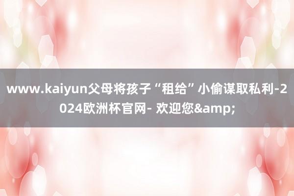 www.kaiyun父母将孩子“租给”小偷谋取私利-2024欧洲杯官网- 欢迎您&
