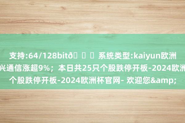 支持:64/128bit🍏系统类型:kaiyun欧洲杯appApp官方下载中兴通信涨超9%；本日共25只个股跌停开板-2024欧洲杯官网- 欢迎您&