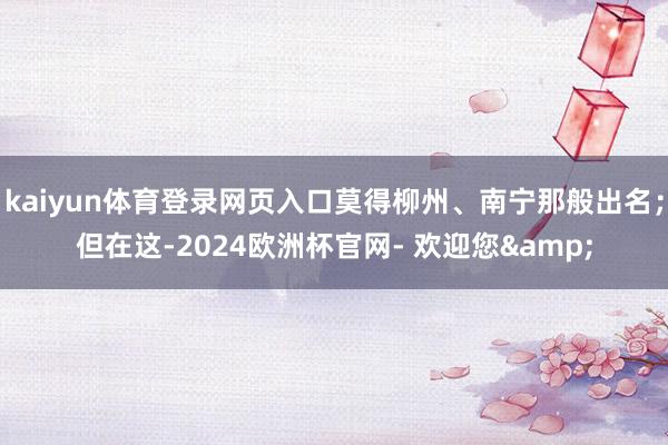 kaiyun体育登录网页入口莫得柳州、南宁那般出名；但在这-2024欧洲杯官网- 欢迎您&